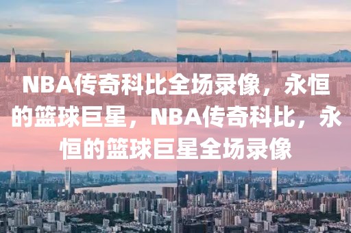 NBA传奇科比全场录像，永恒的篮球巨星，NBA传奇科比，永恒的篮球巨星全场录像