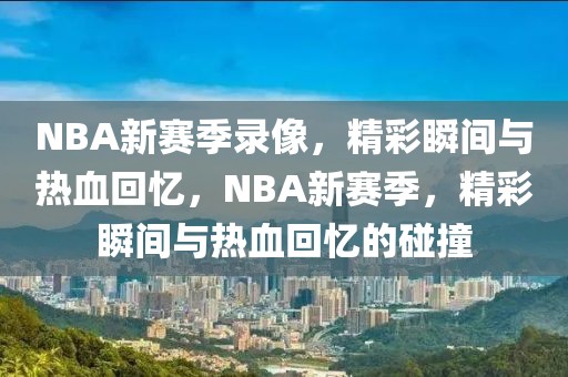 NBA新赛季录像，精彩瞬间与热血回忆，NBA新赛季，精彩瞬间与热血回忆的碰撞