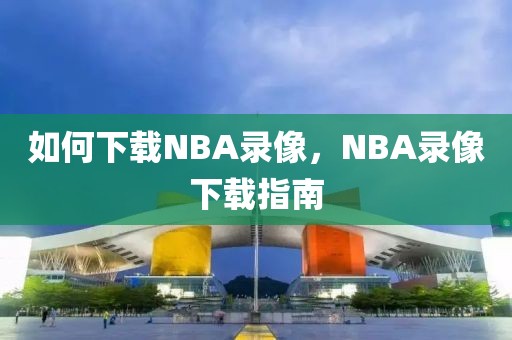 如何下载NBA录像，NBA录像下载指南