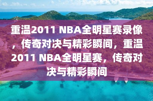 重温2011 NBA全明星赛录像，传奇对决与精彩瞬间，重温2011 NBA全明星赛，传奇对决与精彩瞬间