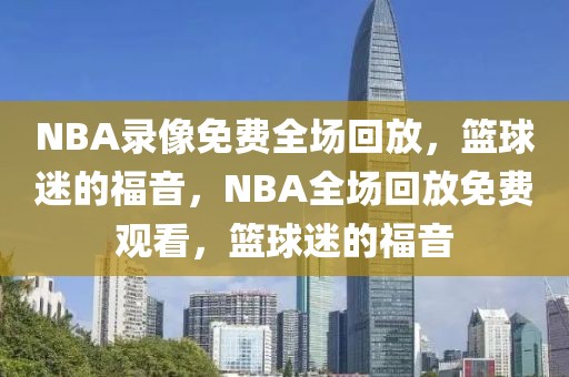 NBA录像免费全场回放，篮球迷的福音，NBA全场回放免费观看，篮球迷的福音