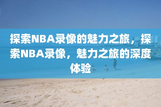 探索NBA录像的魅力之旅，探索NBA录像，魅力之旅的深度体验