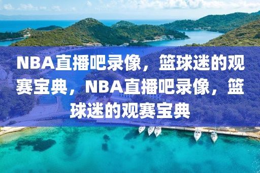 NBA直播吧录像，篮球迷的观赛宝典，NBA直播吧录像，篮球迷的观赛宝典