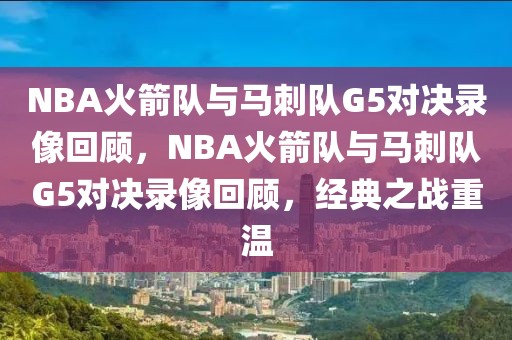 NBA火箭队与马刺队G5对决录像回顾，NBA火箭队与马刺队G5对决录像回顾，经典之战重温