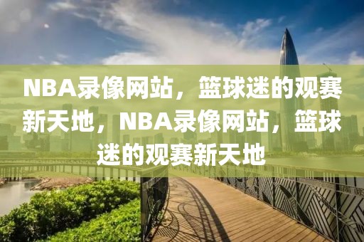 NBA录像网站，篮球迷的观赛新天地，NBA录像网站，篮球迷的观赛新天地