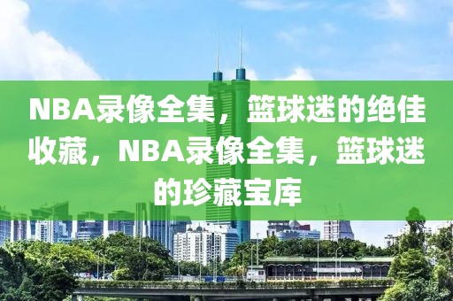 NBA录像全集，篮球迷的绝佳收藏，NBA录像全集，篮球迷的珍藏宝库