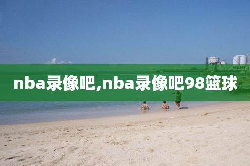 nba录像吧,nba录像吧98篮球