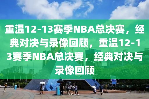 重温12-13赛季NBA总决赛，经典对决与录像回顾，重温12-13赛季NBA总决赛，经典对决与录像回顾