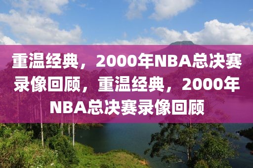 重温经典，2000年NBA总决赛录像回顾，重温经典，2000年NBA总决赛录像回顾