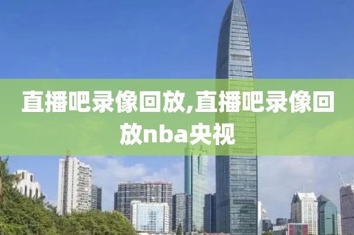 直播吧录像回放,直播吧录像回放nba央视