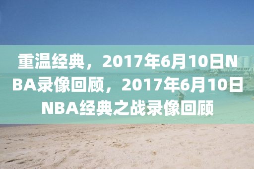 重温经典，2017年6月10日NBA录像回顾，2017年6月10日NBA经典之战录像回顾