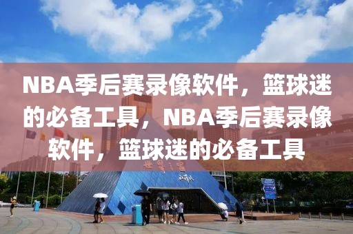 NBA季后赛录像软件，篮球迷的必备工具，NBA季后赛录像软件，篮球迷的必备工具