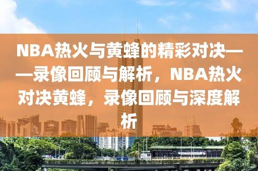 NBA热火与黄蜂的精彩对决——录像回顾与解析，NBA热火对决黄蜂，录像回顾与深度解析