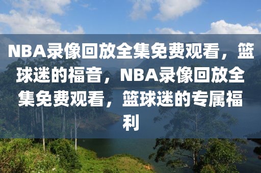 NBA录像回放全集免费观看，篮球迷的福音，NBA录像回放全集免费观看，篮球迷的专属福利