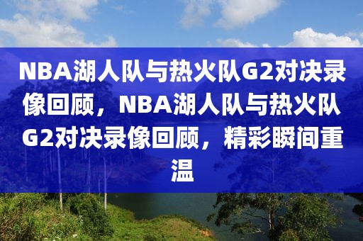 NBA湖人队与热火队G2对决录像回顾，NBA湖人队与热火队G2对决录像回顾，精彩瞬间重温