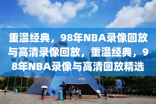 重温经典，98年NBA录像回放与高清录像回放，重温经典，98年NBA录像与高清回放精选