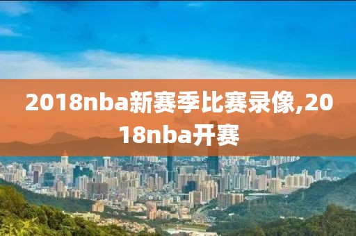 2018nba新赛季比赛录像,2018nba开赛