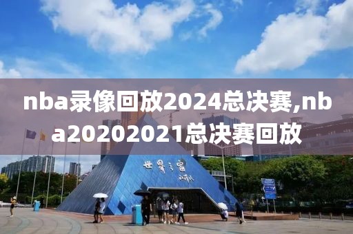 nba录像回放2024总决赛,nba20202021总决赛回放