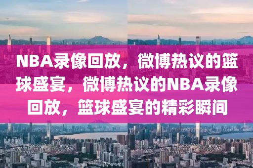 NBA录像回放，微博热议的篮球盛宴，微博热议的NBA录像回放，篮球盛宴的精彩瞬间