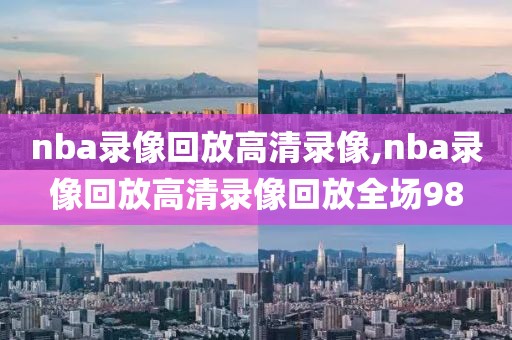 nba录像回放高清录像,nba录像回放高清录像回放全场98