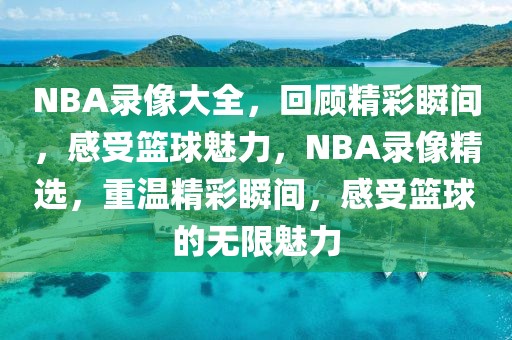 NBA录像大全，回顾精彩瞬间，感受篮球魅力，NBA录像精选，重温精彩瞬间，感受篮球的无限魅力