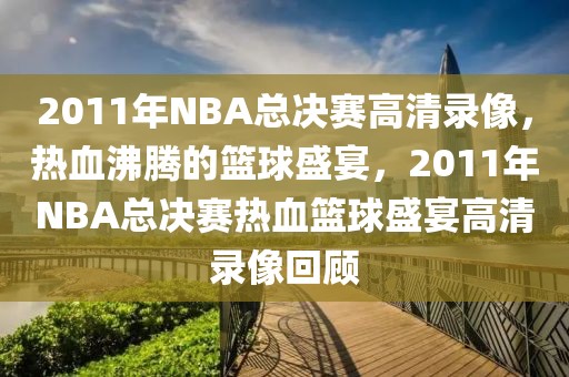 2011年NBA总决赛高清录像，热血沸腾的篮球盛宴，2011年NBA总决赛热血篮球盛宴高清录像回顾