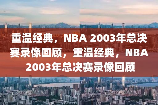 重温经典，NBA 2003年总决赛录像回顾，重温经典，NBA 2003年总决赛录像回顾