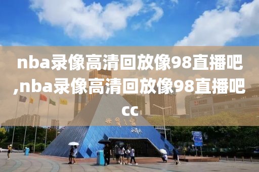 nba录像高清回放像98直播吧,nba录像高清回放像98直播吧cc