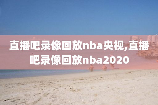 直播吧录像回放nba央视,直播吧录像回放nba2020