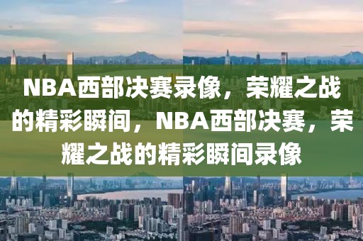 NBA西部决赛录像，荣耀之战的精彩瞬间，NBA西部决赛，荣耀之战的精彩瞬间录像