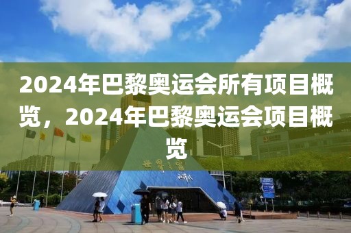 2024年巴黎奥运会所有项目概览，2024年巴黎奥运会项目概览