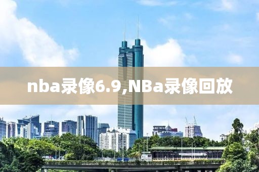 nba录像6.9,NBa录像回放