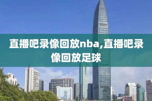 直播吧录像回放nba,直播吧录像回放足球