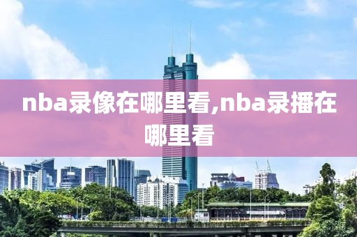 nba录像在哪里看,nba录播在哪里看