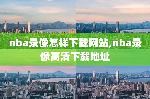 nba录像怎样下载网站,nba录像高清下载地址