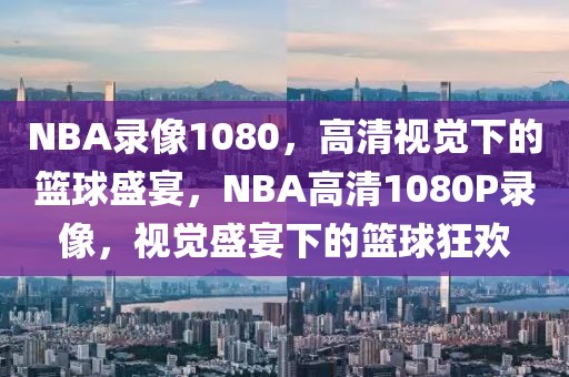 NBA录像1080，高清视觉下的篮球盛宴，NBA高清1080P录像，视觉盛宴下的篮球狂欢