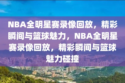 NBA全明星赛录像回放，精彩瞬间与篮球魅力，NBA全明星赛录像回放，精彩瞬间与篮球魅力碰撞