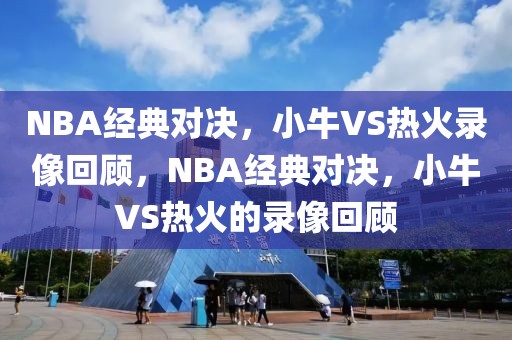 NBA经典对决，小牛VS热火录像回顾，NBA经典对决，小牛VS热火的录像回顾