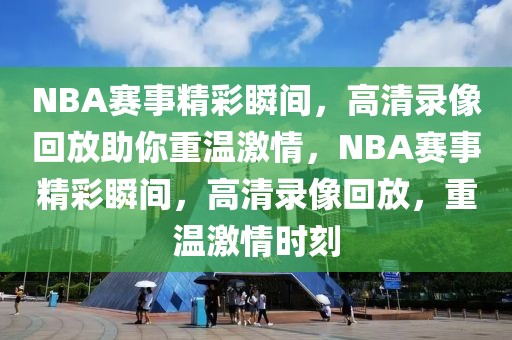 NBA赛事精彩瞬间，高清录像回放助你重温激情，NBA赛事精彩瞬间，高清录像回放，重温激情时刻