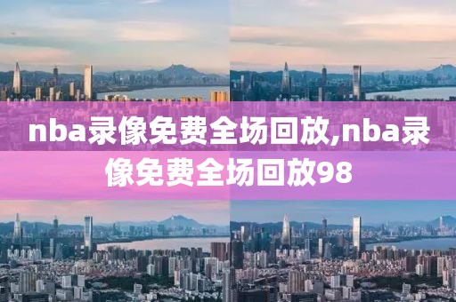 nba录像免费全场回放,nba录像免费全场回放98