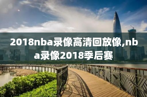 2018nba录像高清回放像,nba录像2018季后赛