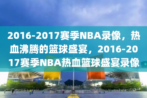 2016-2017赛季NBA录像，热血沸腾的篮球盛宴，2016-2017赛季NBA热血篮球盛宴录像