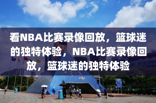 看NBA比赛录像回放，篮球迷的独特体验，NBA比赛录像回放，篮球迷的独特体验