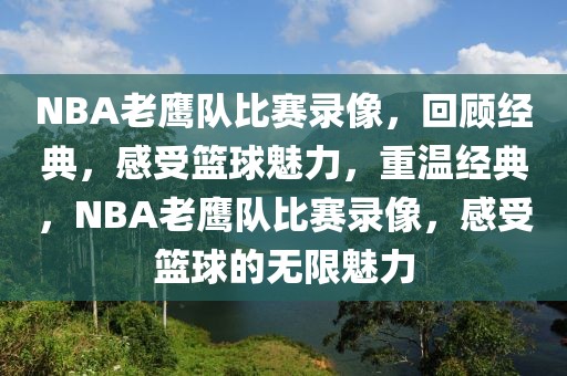 NBA老鹰队比赛录像，回顾经典，感受篮球魅力，重温经典，NBA老鹰队比赛录像，感受篮球的无限魅力