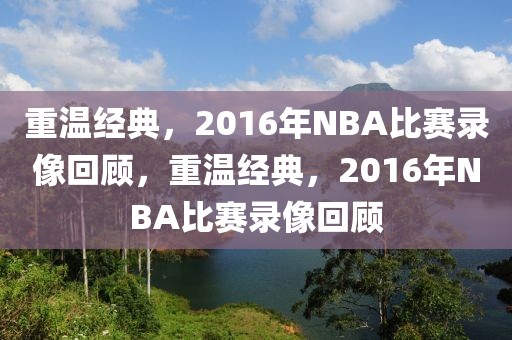 重温经典，2016年NBA比赛录像回顾，重温经典，2016年NBA比赛录像回顾