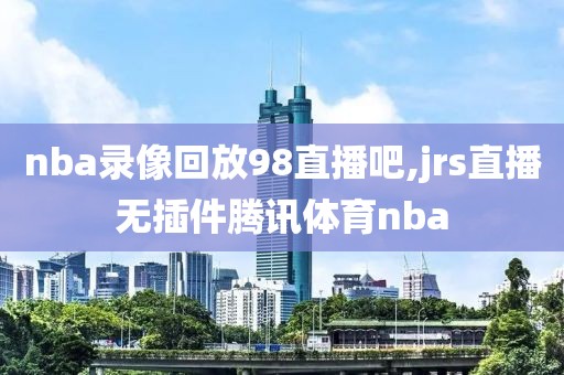 nba录像回放98直播吧,jrs直播无插件腾讯体育nba