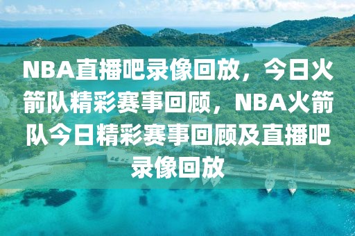 NBA直播吧录像回放，今日火箭队精彩赛事回顾，NBA火箭队今日精彩赛事回顾及直播吧录像回放