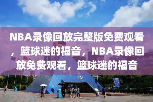 NBA录像回放完整版免费观看，篮球迷的福音，NBA录像回放免费观看，篮球迷的福音