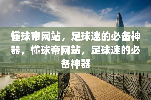 懂球帝网站，足球迷的必备神器，懂球帝网站，足球迷的必备神器