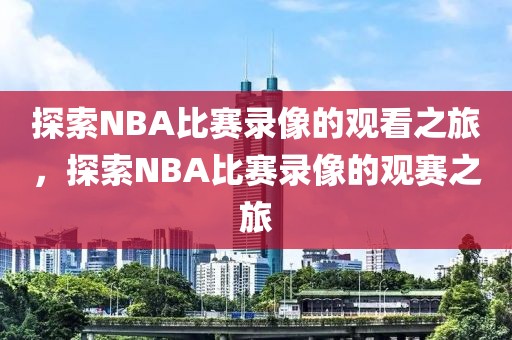 探索NBA比赛录像的观看之旅，探索NBA比赛录像的观赛之旅